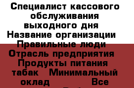 Специалист кассового обслуживания выходного дня › Название организации ­ Правильные люди › Отрасль предприятия ­ Продукты питания, табак › Минимальный оклад ­ 30 000 - Все города Работа » Вакансии   . Адыгея респ.,Адыгейск г.